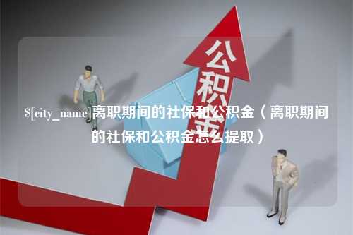 西安离职期间的社保和公积金（离职期间的社保和公积金怎么提取）