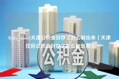 西安天津公积金封存了怎么取出来（天津住房公积金封存了怎么取出来）