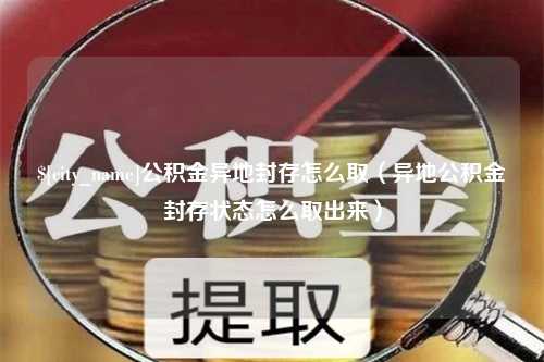 西安公积金异地封存怎么取（异地公积金封存状态怎么取出来）