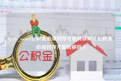 西安公积金必须封存才能转移吗（公积金必须封存才能转移吗）