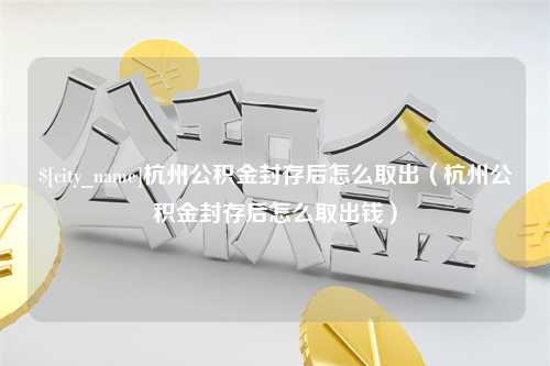 西安杭州公积金封存后怎么取出（杭州公积金封存后怎么取出钱）