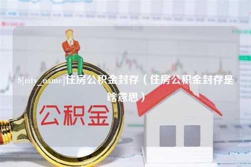 西安住房公积金封存（住房公积金封存是啥意思）