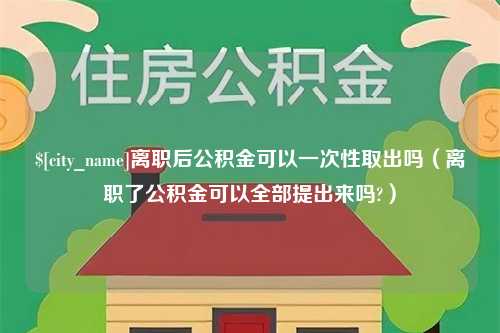 西安离职后公积金可以一次性取出吗（离职了公积金可以全部提出来吗?）