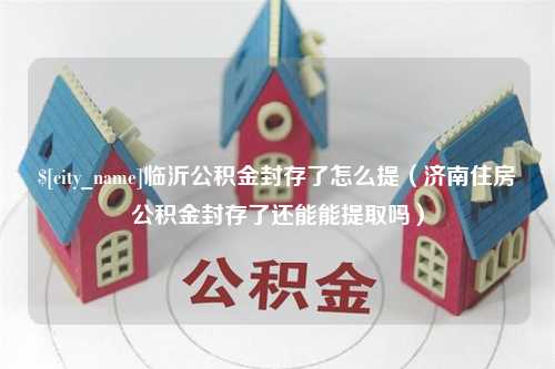 西安临沂公积金封存了怎么提（济南住房公积金封存了还能能提取吗）