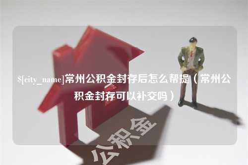 西安常州公积金封存后怎么帮提（常州公积金封存可以补交吗）